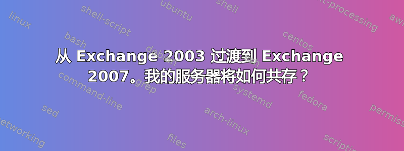 从 Exchange 2003 过渡到 Exchange 2007。我的服务器将如何共存？