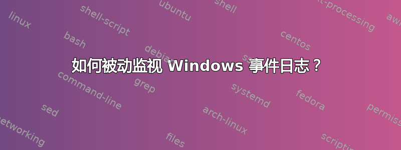 如何被动监视 Windows 事件日志？