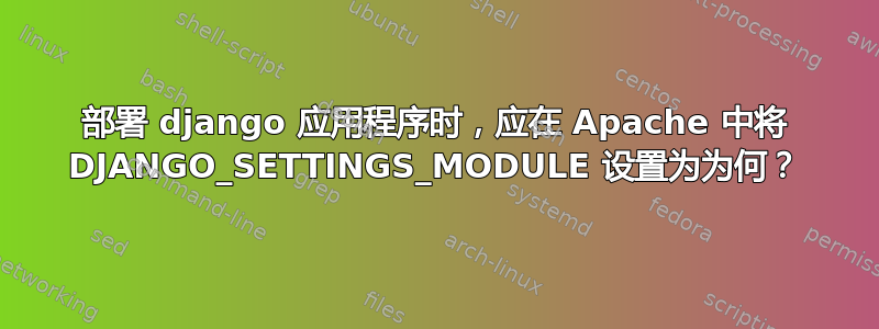 部署 django 应用程序时，应在 Apache 中将 DJANGO_SETTINGS_MODULE 设置为为何？