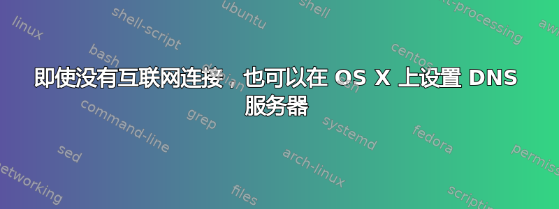 即使没有互联网连接，也可以在 OS X 上设置 DNS 服务器