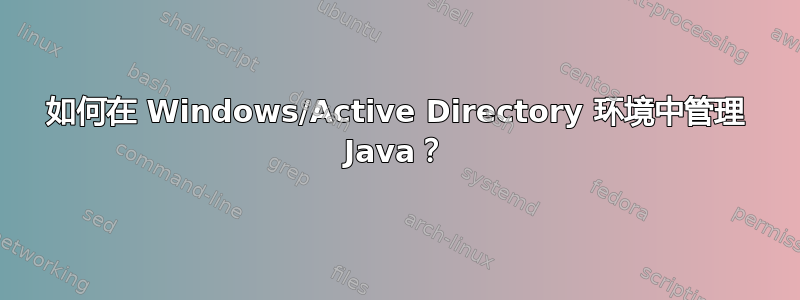 如何在 Windows/Active Directory 环境中管理 Java？