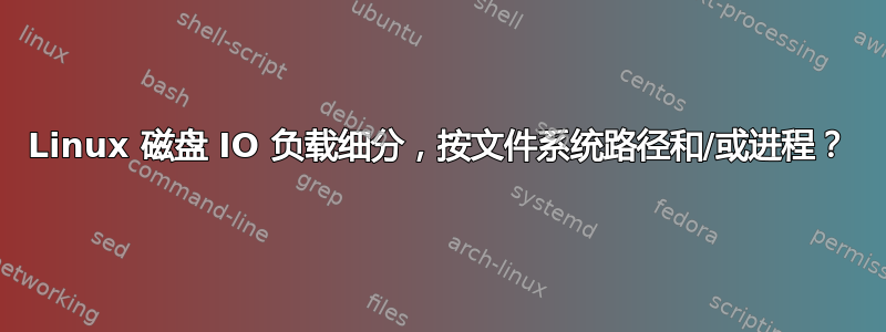 Linux 磁盘 IO 负载细分，按文件系统路径和/或进程？