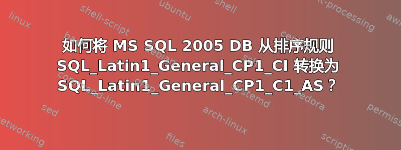 如何将 MS SQL 2005 DB 从排序规则 SQL_Latin1_General_CP1_CI 转换为 SQL_Latin1_General_CP1_C1_AS？