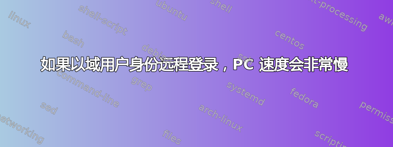 如果以域用户身份远程登录，PC 速度会非常慢