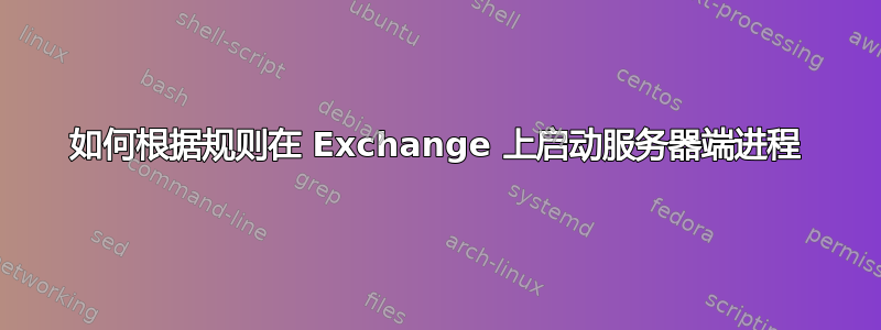 如何根据规则在 Exchange 上启动服务器端进程