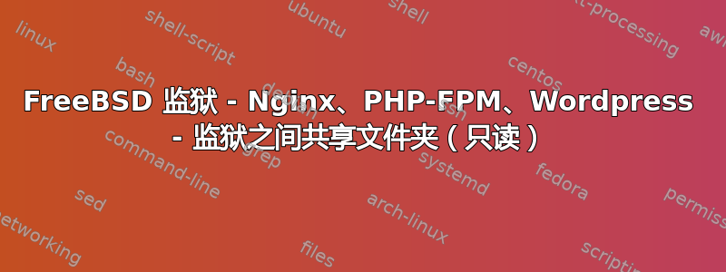 FreeBSD 监狱 - Nginx、PHP-FPM、Wordpress - 监狱之间共享文件夹（只读）