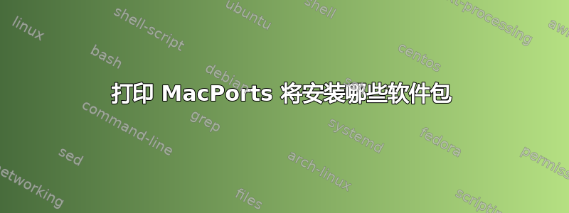 打印 MacPorts 将安装哪些软件包