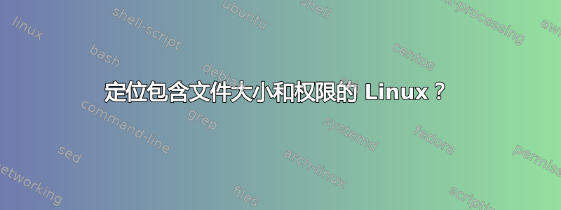 定位包含文件大小和权限的 Linux？