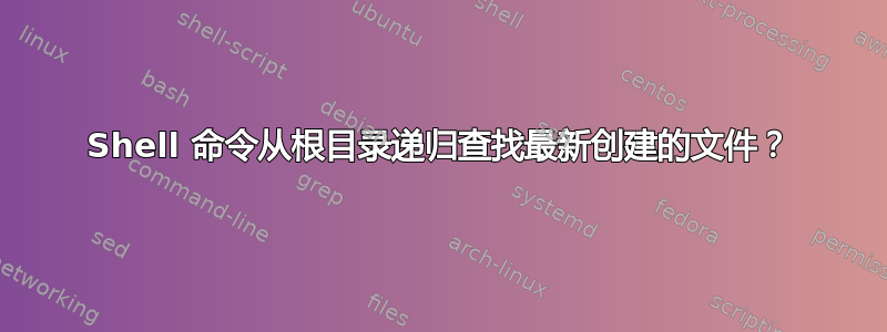 Shell 命令从根目录递归查找最新创建的文件？