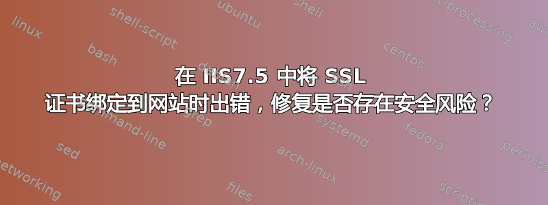 在 IIS7.5 中将 SSL 证书绑定到网站时出错，修复是否存在安全风险？