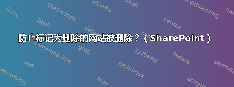 防止标记为删除的网站被删除？（SharePoint）