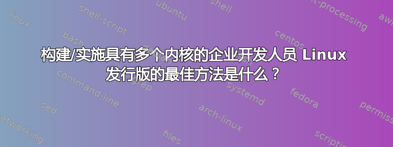 构建/实施具有多个内核的企业开发人员 Linux 发行版的最佳方法是什么？