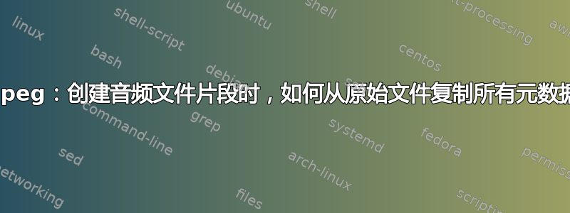 ffmpeg：创建音频文件片段时，如何从原始文件复制所有元数据？