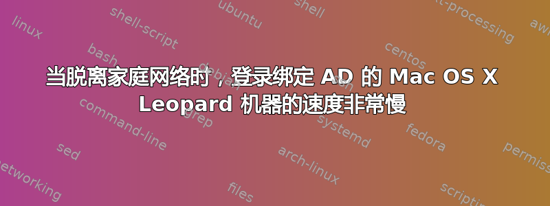 当脱离家庭网络时，登录绑定 AD 的 Mac OS X Leopard 机器的速度非常慢