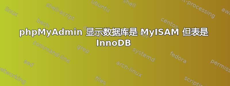 phpMyAdmin 显示数据库是 MyISAM 但表是 InnoDB