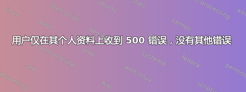 用户仅在其个人资料上收到 500 错误，没有其他错误