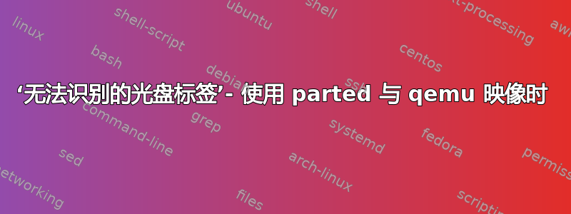 ‘无法识别的光盘标签’- 使用 parted 与 qemu 映像时