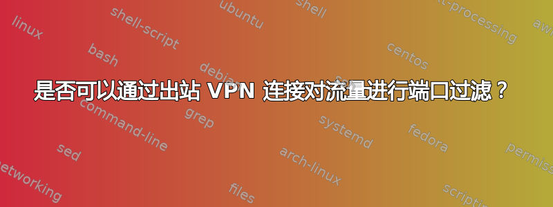 是否可以通过出站 VPN 连接对流量进行端口过滤？