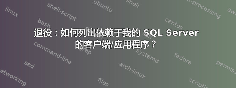 退役：如何列出依赖于我的 SQL Server 的客户端/应用程序？