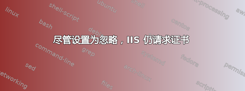 尽管设置为忽略，IIS 仍请求证书