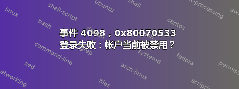 事件 4098，0x80070533 登录失败：帐户当前被禁用？