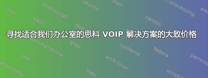 寻找适合我们办公室的思科 VOIP 解决方案的大致价格 