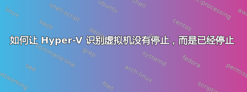 如何让 Hyper-V 识别虚拟机没有停止，而是已经停止