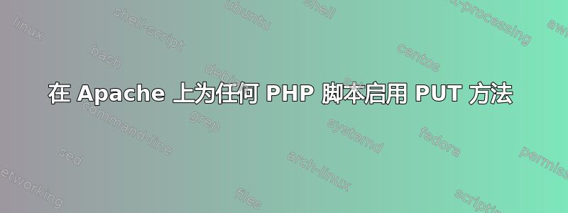 在 Apache 上为任何 PHP 脚本启用 PUT 方法