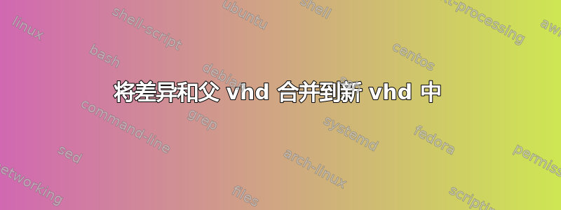 将差异和父 vhd 合并到新 vhd 中