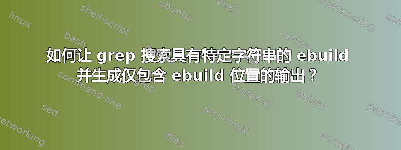 如何让 grep 搜索具有特定字符串的 ebuild 并生成仅包含 ebuild 位置的输出？