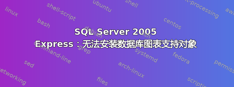 SQL Server 2005 Express：无法安装数据库图表支持对象