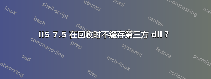 IIS 7.5 在回收时不缓存第三方 dll？