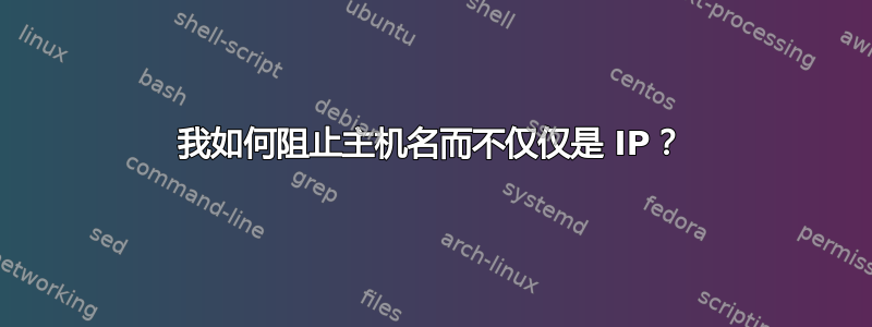 我如何阻止主机名而不仅仅是 IP？