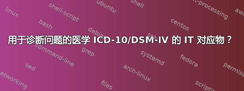 用于诊断问题的医学 ICD-10/DSM-IV 的 IT 对应物？