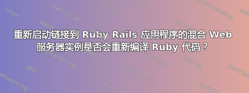 重新启动链接到 Ruby Rails 应用程序的混合 Web 服务器实例是否会重新编译 Ruby 代码？