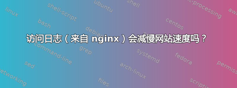 访问日志（来自 nginx）会减慢网站速度吗？