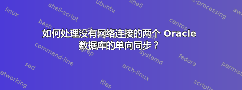 如何处理没有网络连接的两个 Oracle 数据库的单向同步？