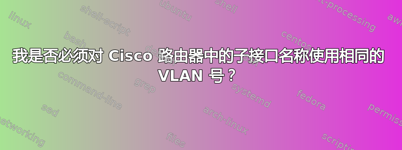 我是否必须对 Cisco 路由器中的子接口名称使用相同的 VLAN 号？