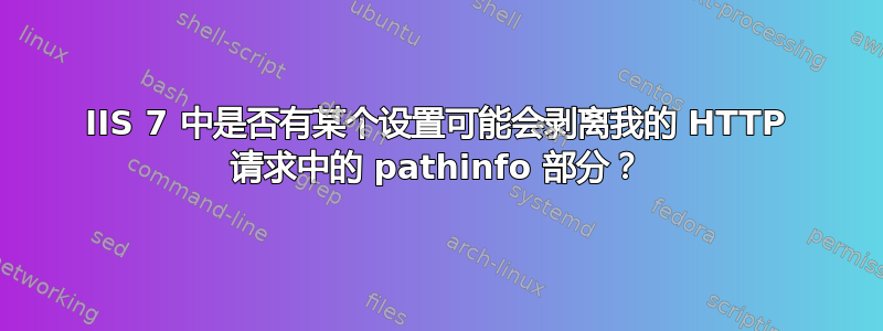 IIS 7 中是否有某个设置可能会剥离我的 HTTP 请求中的 pathinfo 部分？