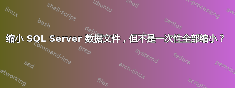 缩小 SQL Server 数据文件，但不是一次性全部缩小？