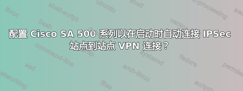 配置 Cisco SA 500 系列以在启动时自动连接 IPSec 站点到站点 VPN 连接？