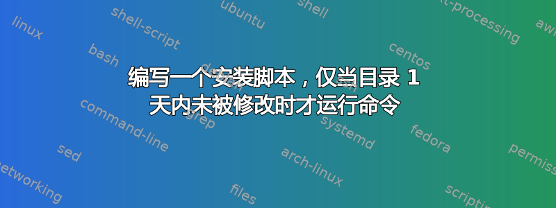 编写一个安装脚本，仅当目录 1 天内未被修改时才运行命令