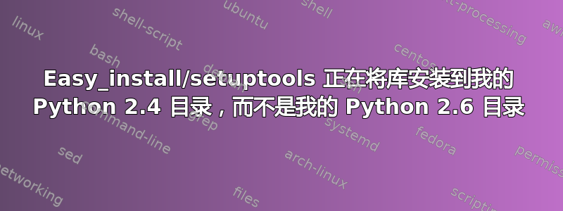 Easy_install/setuptools 正在将库安装到我的 Python 2.4 目录，而不是我的 Python 2.6 目录