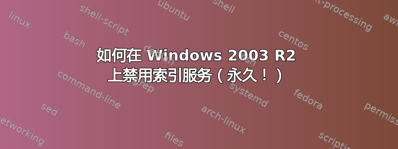 如何在 Windows 2003 R2 上禁用索引服务（永久！）