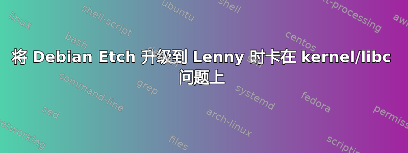 将 Debian Etch 升级到 Lenny 时卡在 kernel/libc 问题上