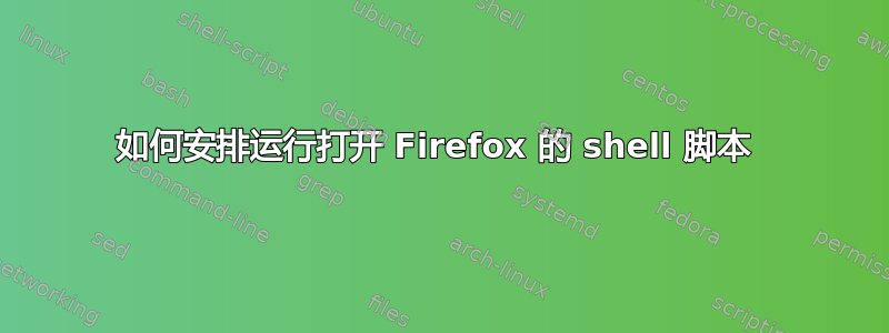 如何安排运行打开 Firefox 的 shell 脚本 