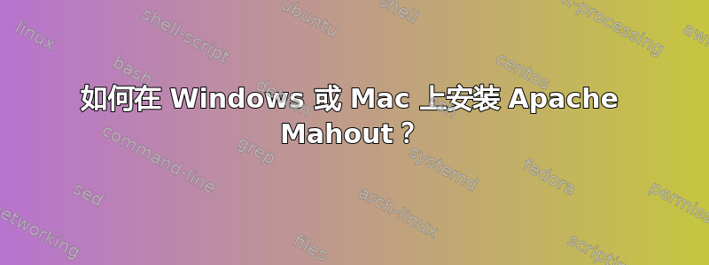 如何在 Windows 或 Mac 上安装 Apache Mahout？