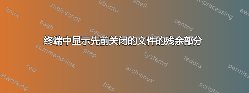 终端中显示先前关闭的文件的残余部分