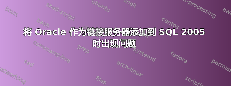 将 Oracle 作为链接服务器添加到 SQL 2005 时出现问题