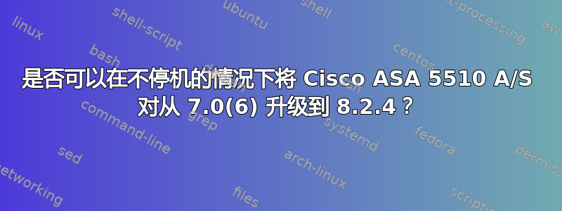 是否可以在不停机的情况下将 Cisco ASA 5510 A/S 对从 7.0(6) 升级到 8.2.4？